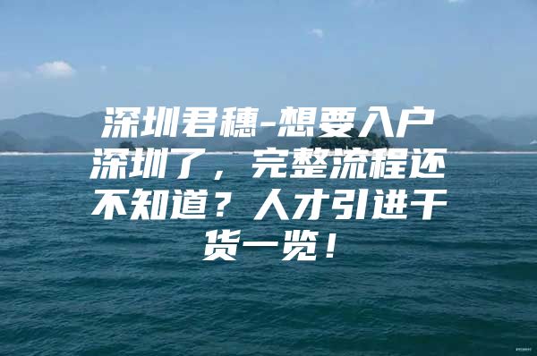 深圳君穗-想要入户深圳了，完整流程还不知道？人才引进干货一览！