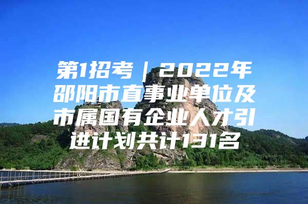 第1招考｜2022年邵阳市直事业单位及市属国有企业人才引进计划共计131名