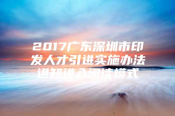 2017广东深圳市印发人才引进实施办法通知进入阅读模式