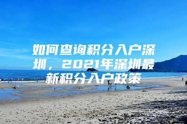 如何查询积分入户深圳，2021年深圳最新积分入户政策