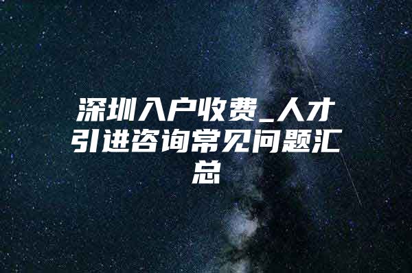 深圳入户收费_人才引进咨询常见问题汇总