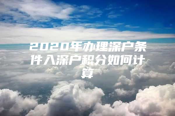 2020年办理深户条件入深户积分如何计算