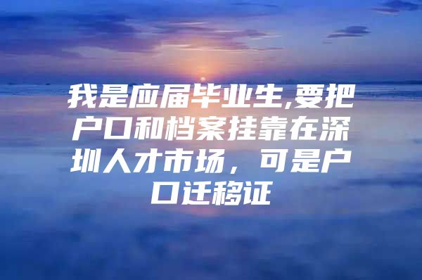 我是应届毕业生,要把户口和档案挂靠在深圳人才市场，可是户口迁移证