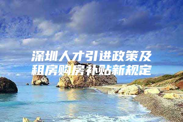 深圳人才引进政策及租房购房补贴新规定