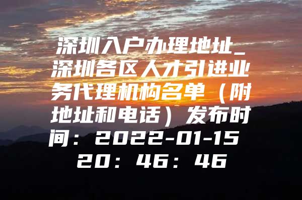 深圳入户办理地址_深圳各区人才引进业务代理机构名单（附地址和电话）发布时间：2022-01-15 20：46：46