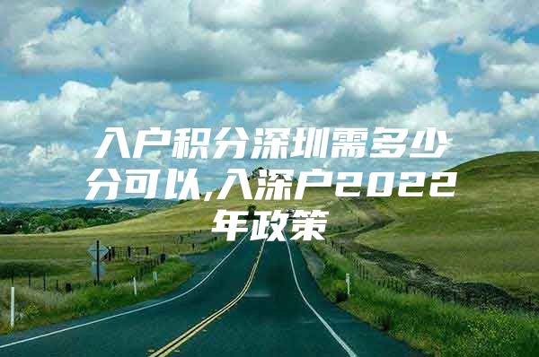 入户积分深圳需多少分可以,入深户2022年政策