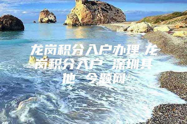 龙岗积分入户办理　龙岗积分入户 深圳其他 今题网