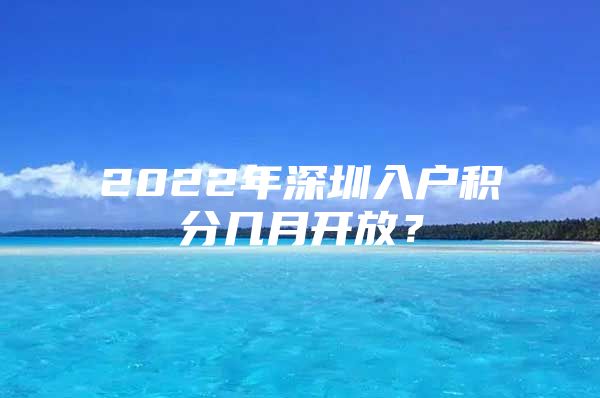 2022年深圳入户积分几月开放？