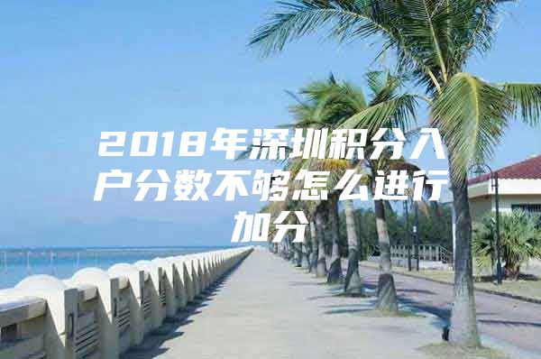 2018年深圳积分入户分数不够怎么进行加分