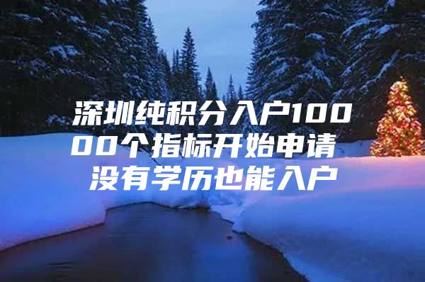 深圳纯积分入户10000个指标开始申请 没有学历也能入户