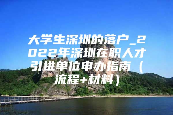 大学生深圳的落户_2022年深圳在职人才引进单位申办指南（流程+材料）