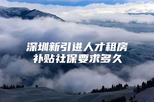 深圳新引进人才租房补贴社保要求多久