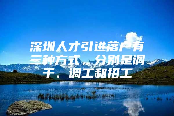 深圳人才引进落户有三种方式，分别是调干、调工和招工