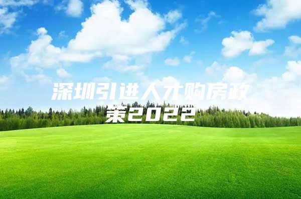 深圳引进人才购房政策2022