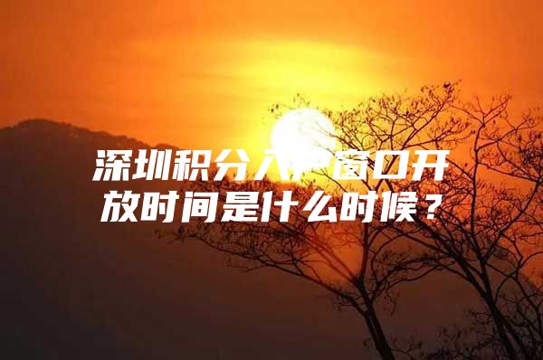 深圳积分入户窗口开放时间是什么时候？