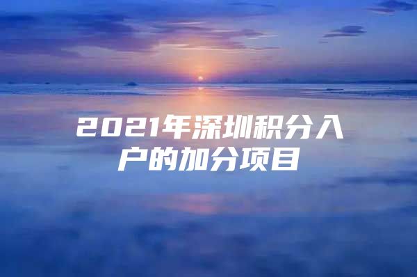 2021年深圳积分入户的加分项目