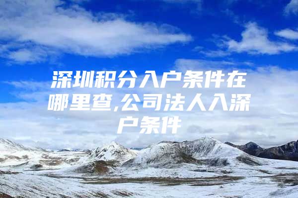 深圳积分入户条件在哪里查,公司法人入深户条件