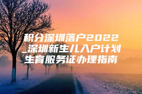 积分深圳落户2022_深圳新生儿入户计划生育服务证办理指南