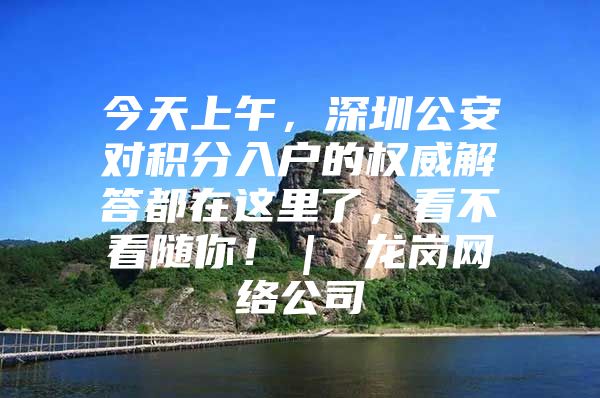 今天上午，深圳公安对积分入户的权威解答都在这里了，看不看随你！｜ 龙岗网络公司