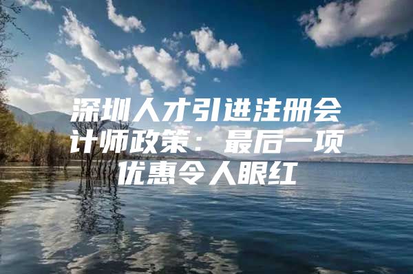 深圳人才引进注册会计师政策：最后一项优惠令人眼红