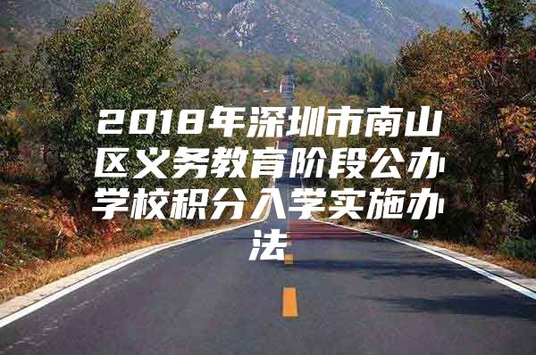 2018年深圳市南山区义务教育阶段公办学校积分入学实施办法