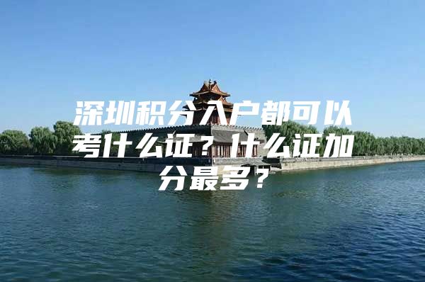 深圳积分入户都可以考什么证？什么证加分最多？