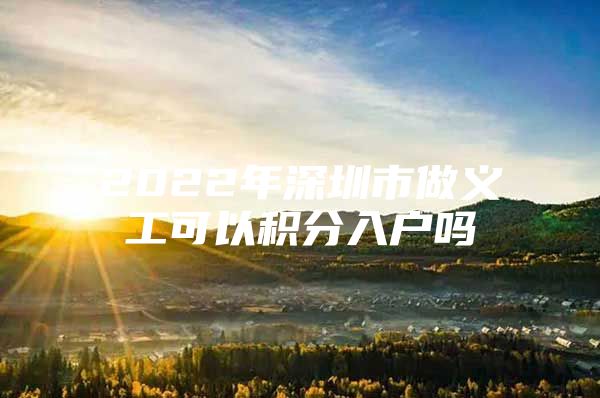 2022年深圳市做义工可以积分入户吗