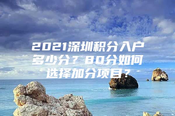 2021深圳积分入户多少分？80分如何选择加分项目？