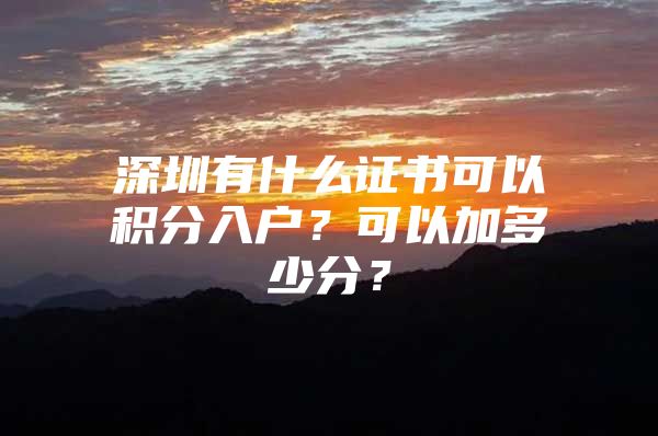 深圳有什么证书可以积分入户？可以加多少分？