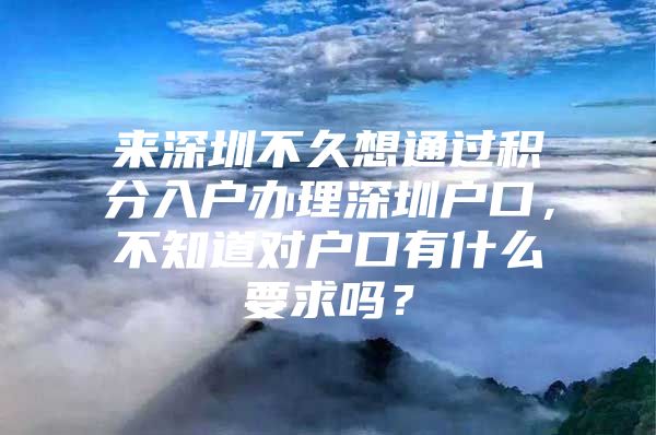 来深圳不久想通过积分入户办理深圳户口，不知道对户口有什么要求吗？