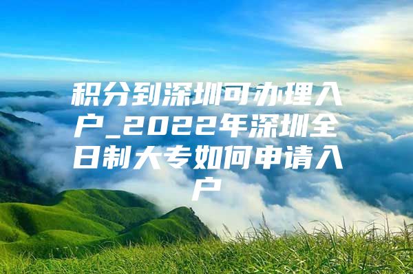 积分到深圳可办理入户_2022年深圳全日制大专如何申请入户