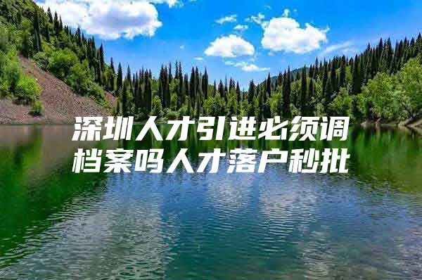 深圳人才引进必须调档案吗人才落户秒批