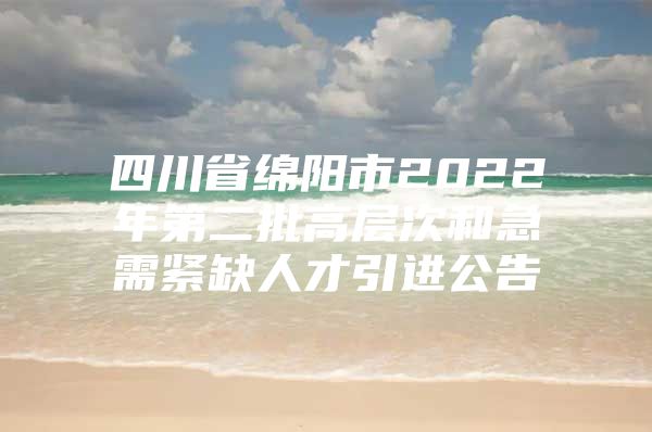 四川省绵阳市2022年第二批高层次和急需紧缺人才引进公告