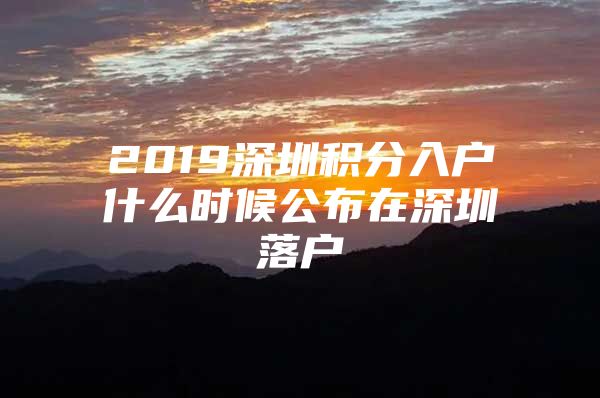 2019深圳积分入户什么时候公布在深圳落户