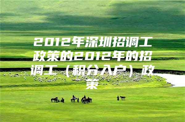 2012年深圳招调工政策的2012年的招调工（积分入户）政策