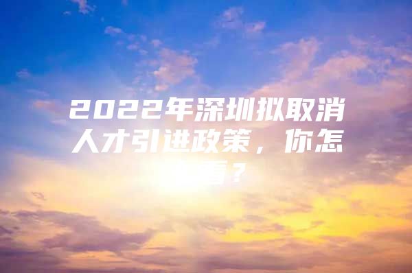 2022年深圳拟取消人才引进政策，你怎么看？