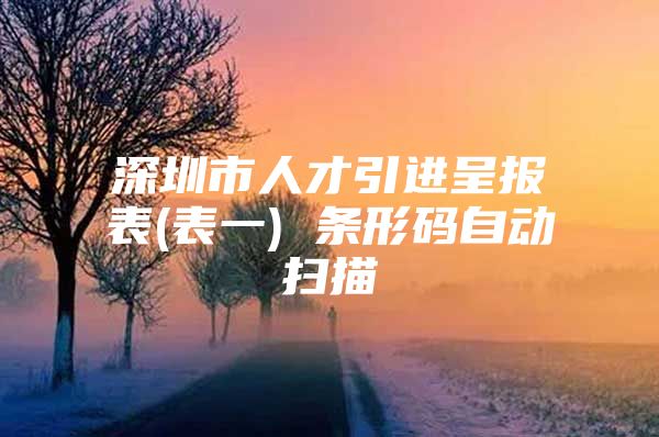 深圳市人才引进呈报表(表一) 条形码自动扫描