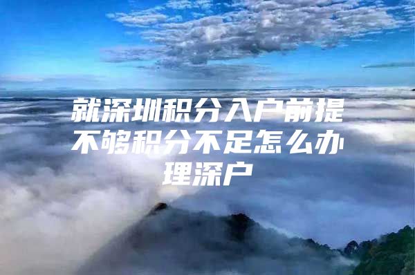 就深圳积分入户前提不够积分不足怎么办理深户