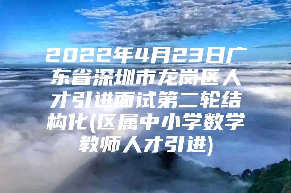 2022年4月23日广东省深圳市龙岗区人才引进面试第二轮结构化(区属中小学数学教师人才引进)