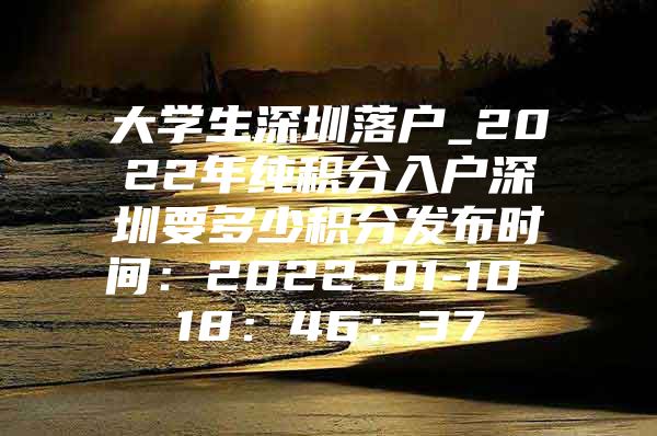 大学生深圳落户_2022年纯积分入户深圳要多少积分发布时间：2022-01-10 18：46：37