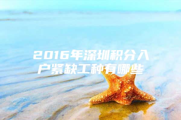 2016年深圳积分入户紧缺工种有哪些