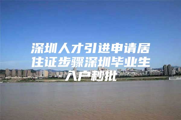 深圳人才引进申请居住证步骤深圳毕业生入户秒批