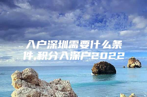 入户深圳需要什么条件,积分入深户2022