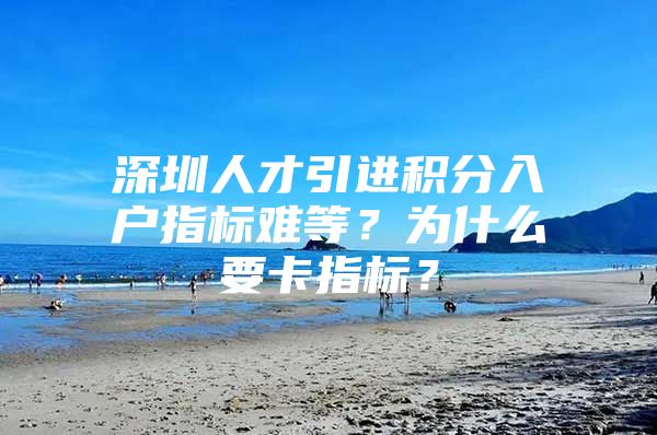 深圳人才引进积分入户指标难等？为什么要卡指标？