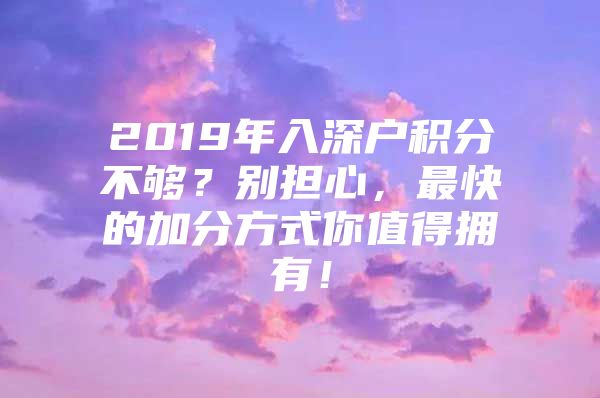 2019年入深户积分不够？别担心，最快的加分方式你值得拥有！