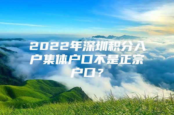 2022年深圳积分入户集体户口不是正宗户口？