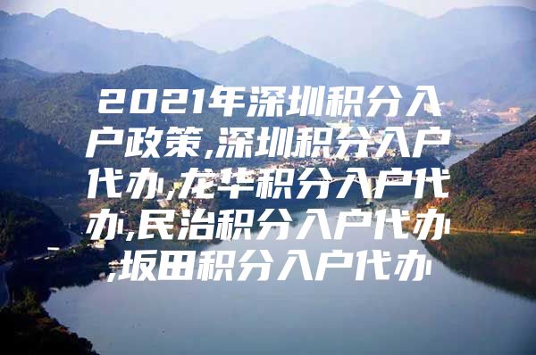 2021年深圳积分入户政策,深圳积分入户代办,龙华积分入户代办,民治积分入户代办,坂田积分入户代办