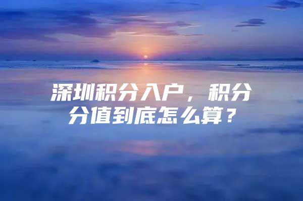 深圳积分入户，积分分值到底怎么算？