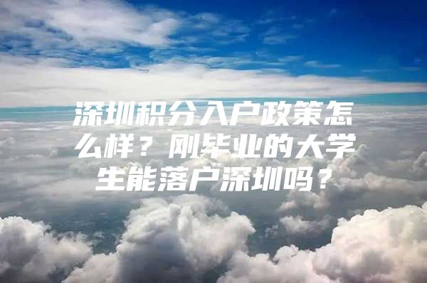 深圳积分入户政策怎么样？刚毕业的大学生能落户深圳吗？