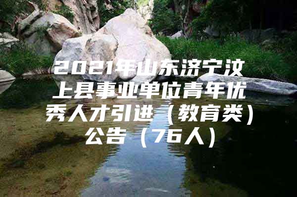 2021年山东济宁汶上县事业单位青年优秀人才引进（教育类）公告（76人）